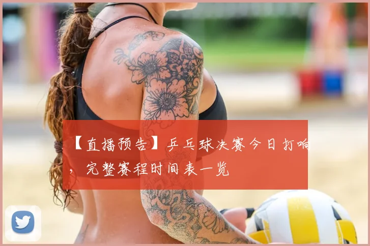 【直播预告】乒乓球决赛今日打响，完整赛程时间表一览