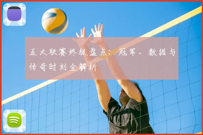 五大联赛终极盘点：冠军、数据与传奇时刻全解析