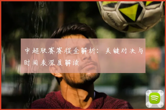 中超联赛赛程全解析：关键对决与时间表深度解读