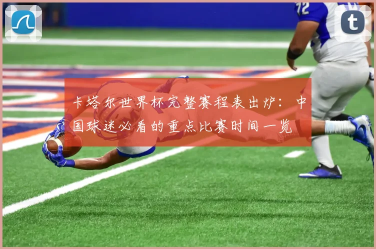 卡塔尔世界杯完整赛程表出炉：中国球迷必看的重点比赛时间一览