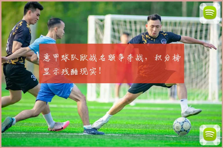 意甲球队欧战名额争夺战，积分榜显示残酷现实！