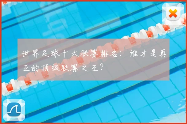 世界足球十大联赛排名：谁才是真正的顶级联赛之王？