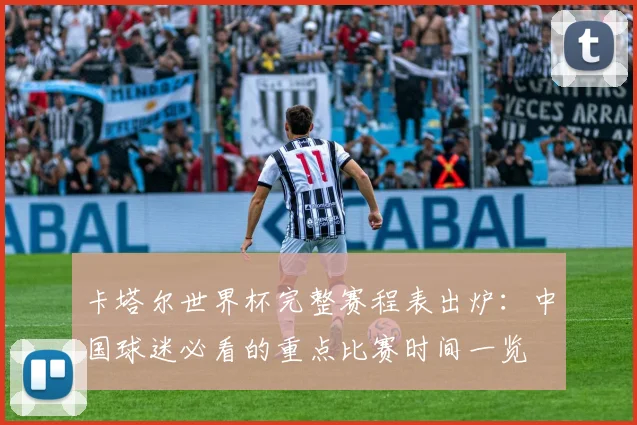 卡塔尔世界杯完整赛程表出炉:中国球迷必看的重点比赛时间一览