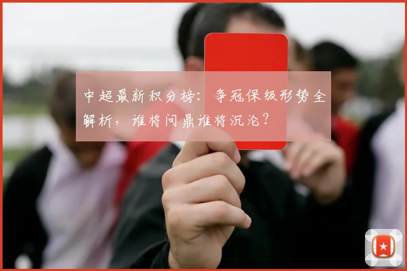 中超最新积分榜：争冠保级形势全解析，谁将问鼎谁将沉沦？