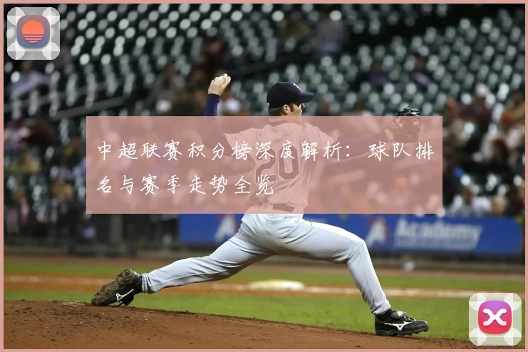 中超联赛积分榜深度解析：球队排名与赛季走势全览