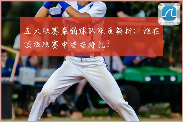 五大联赛最弱球队深度解析：谁在顶级联赛中苦苦挣扎？