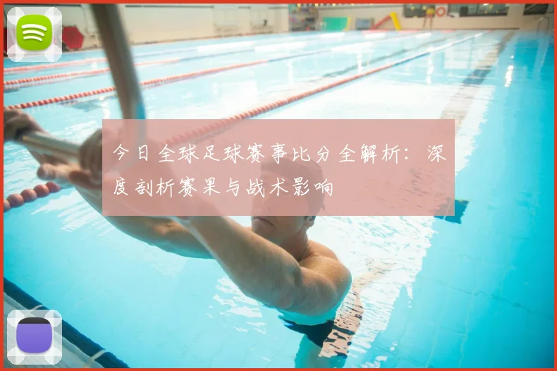 今日全球足球赛事比分全解析:深度剖析赛果与战术影响
