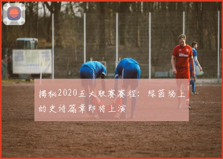 揭秘2020五大联赛赛程:绿茵场上的史诗篇章即将上演