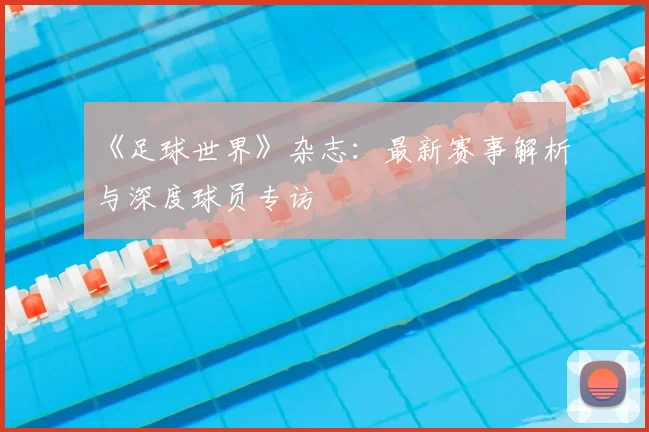 《足球世界》杂志：最新赛事解析与深度球员专访