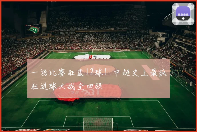 一场比赛狂轰12球!中超史上最疯狂进球大战全回顾