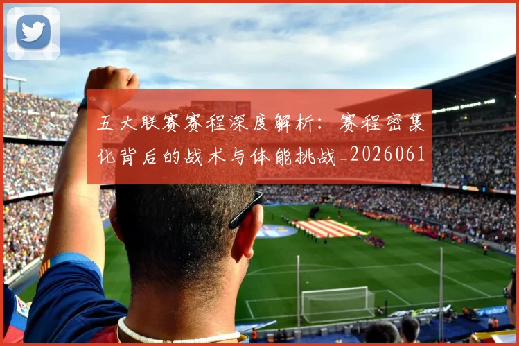 五大联赛赛程深度解析：赛程密集化背后的战术与体能挑战_20260611141828