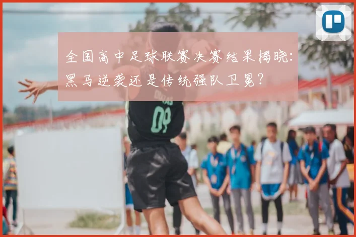 全国高中足球联赛决赛结果揭晓：黑马逆袭还是传统强队卫冕？
