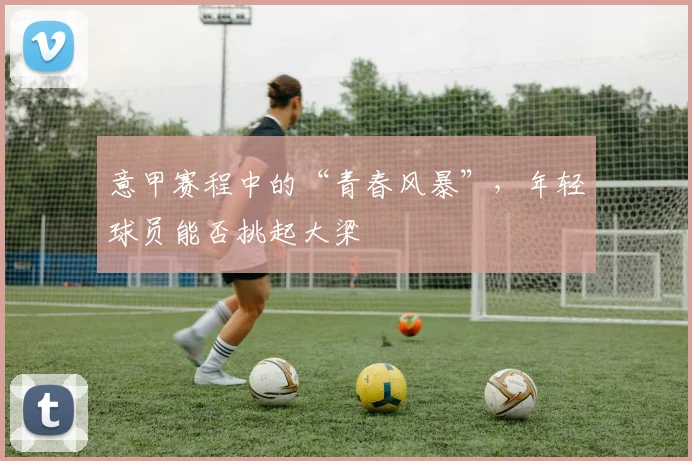 意甲赛程中的“青春风暴”,年轻球员能否挑起大梁