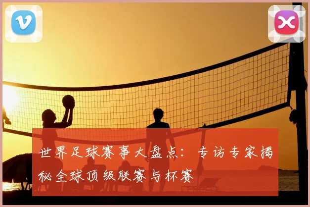世界足球赛事大盘点:专访专家揭秘全球顶级联赛与杯赛
