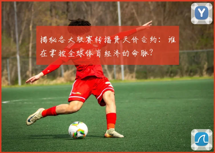 揭秘各大联赛转播费天价合约:谁在掌控全球体育经济的命脉?