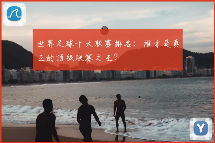 世界足球十大联赛排名：谁才是真正的顶级联赛之王？