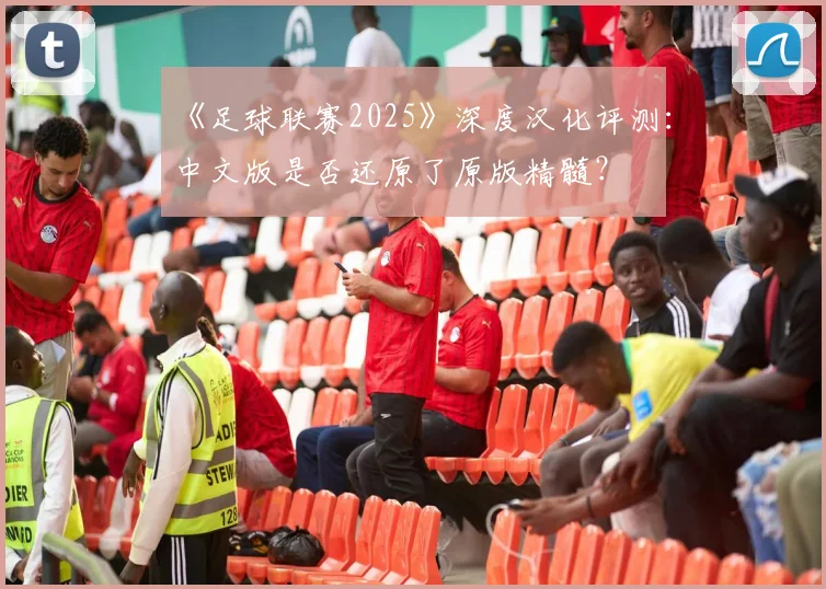 《足球联赛2025》深度汉化评测：中文版是否还原了原版精髓？