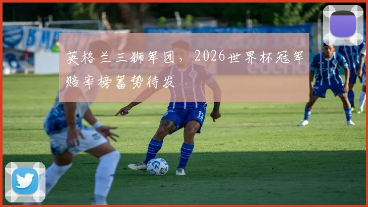 英格兰三狮军团，2026世界杯冠军赔率榜蓄势待发