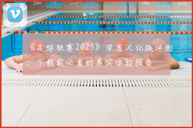 《足球联赛2025》深度汉化版评测：下载前必看的真实体验报告