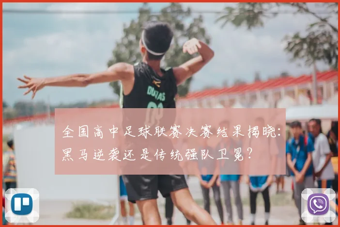 全国高中足球联赛决赛结果揭晓：黑马逆袭还是传统强队卫冕？
