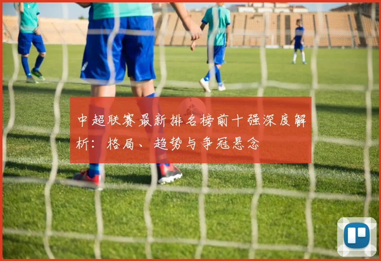中超联赛最新排名榜前十强深度解析：格局、趋势与争冠悬念