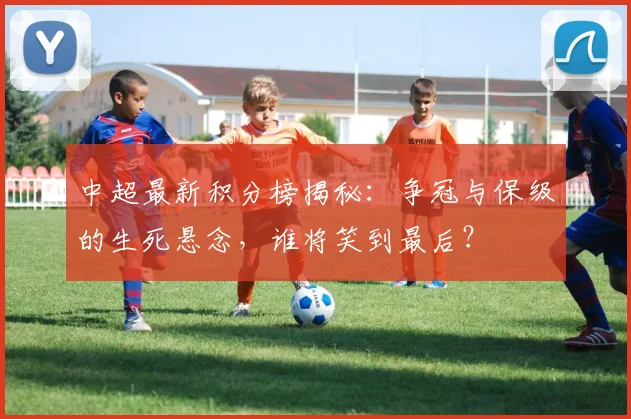 中超最新积分榜揭秘:争冠与保级的生死悬念,谁将笑到最后?