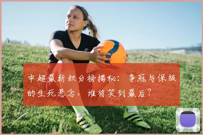中超最新积分榜揭秘:争冠与保级的生死悬念,谁将笑到最后?