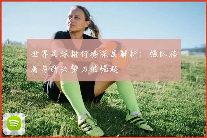 世界足球排行榜深度解析：强队格局与新兴势力的崛起