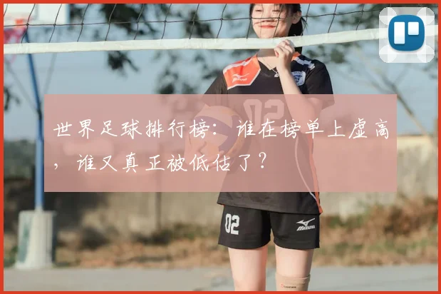 世界足球排行榜：谁在榜单上虚高，谁又真正被低估了？